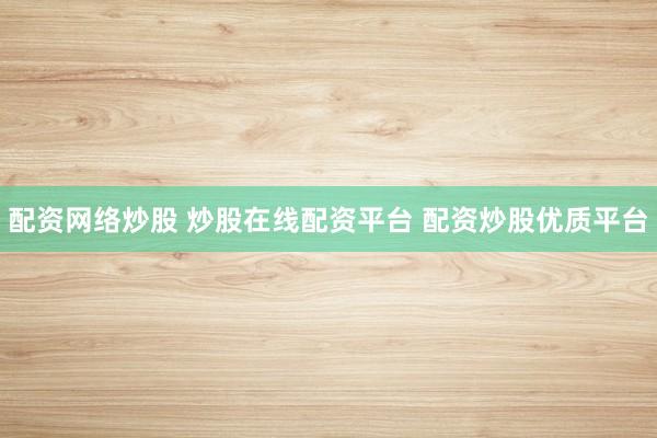 配资网络炒股 炒股在线配资平台 配资炒股优质平台