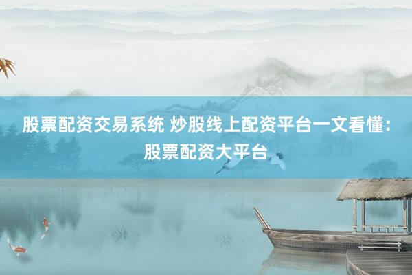 股票配资交易系统 炒股线上配资平台一文看懂：股票配资大平台
