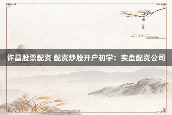 许昌股票配资 配资炒股开户初学：实盘配资公司