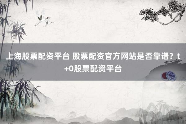上海股票配资平台 股票配资官方网站是否靠谱？t+0股票配资平台