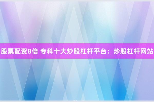 股票配资8倍 专科十大炒股杠杆平台：炒股杠杆网站