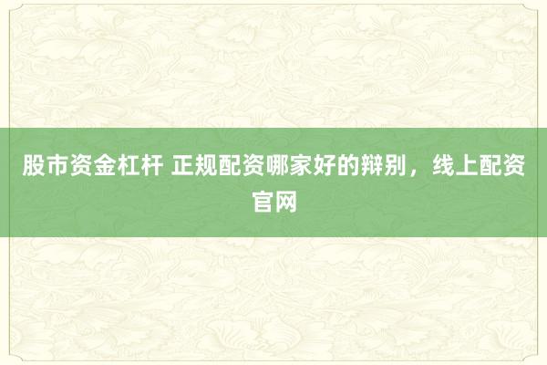 股市资金杠杆 正规配资哪家好的辩别，线上配资官网