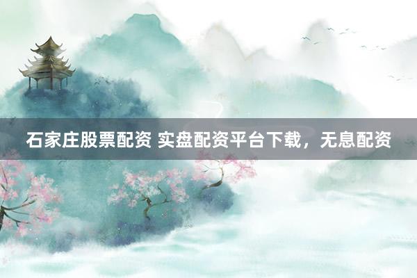 石家庄股票配资 实盘配资平台下载，无息配资
