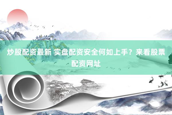 炒股配资最新 实盘配资安全何如上手？来看股票配资网址