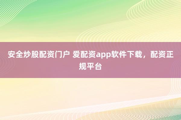 安全炒股配资门户 爱配资app软件下载，配资正规平台