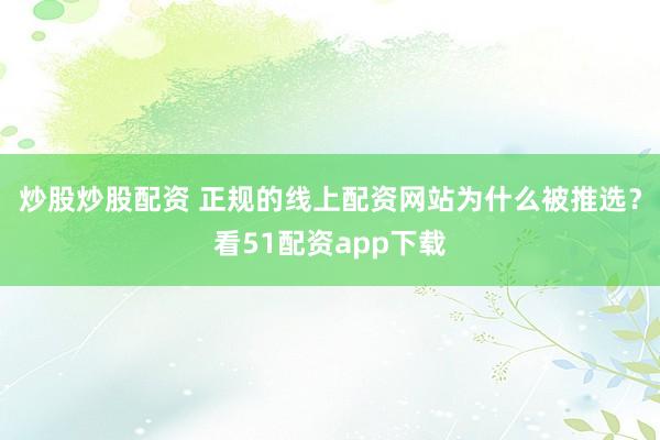 炒股炒股配资 正规的线上配资网站为什么被推选？看51配资app下载