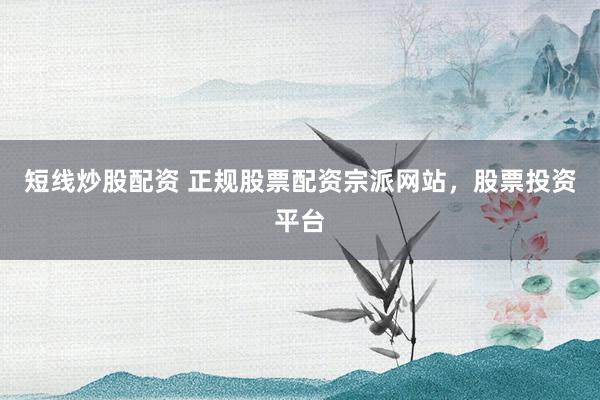 短线炒股配资 正规股票配资宗派网站，股票投资平台
