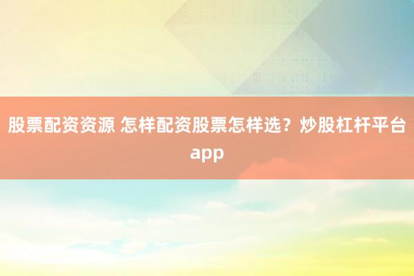 股票配资资源 怎样配资股票怎样选？炒股杠杆平台app