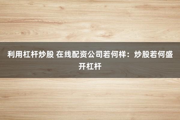 利用杠杆炒股 在线配资公司若何样：炒股若何盛开杠杆