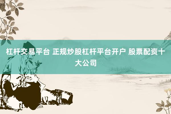 杠杆交易平台 正规炒股杠杆平台开户 股票配资十大公司