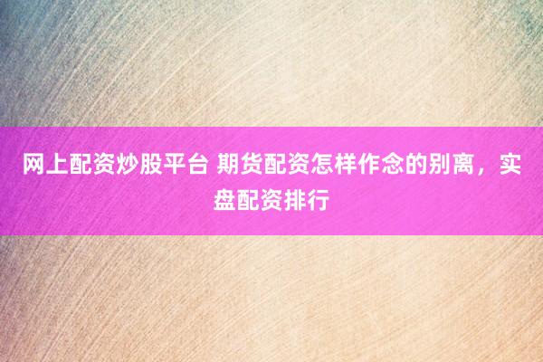 网上配资炒股平台 期货配资怎样作念的别离，实盘配资排行
