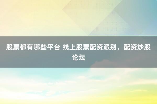 股票都有哪些平台 线上股票配资派别，配资炒股论坛