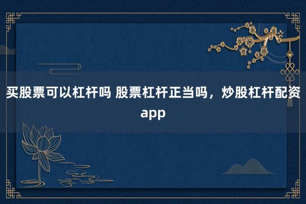 买股票可以杠杆吗 股票杠杆正当吗，炒股杠杆配资app