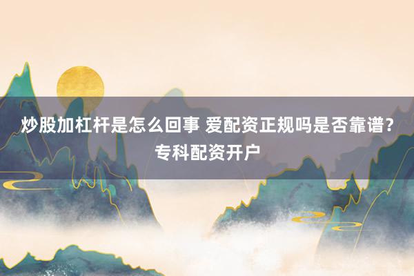 炒股加杠杆是怎么回事 爱配资正规吗是否靠谱？专科配资开户