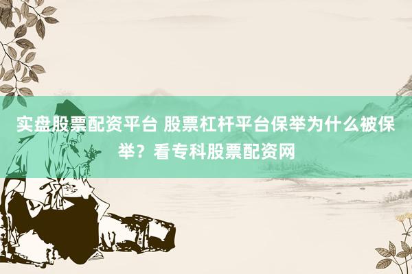 实盘股票配资平台 股票杠杆平台保举为什么被保举？看专科股票配资网