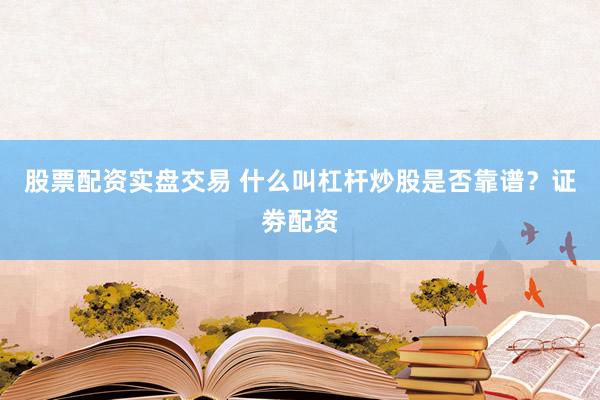 股票配资实盘交易 什么叫杠杆炒股是否靠谱？证劵配资