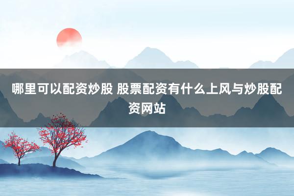 哪里可以配资炒股 股票配资有什么上风与炒股配资网站