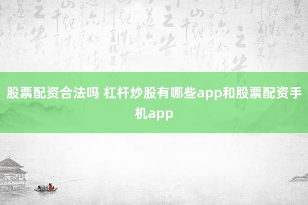 股票配资合法吗 杠杆炒股有哪些app和股票配资手机app
