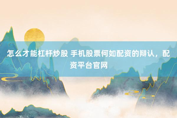 怎么才能杠杆炒股 手机股票何如配资的辩认，配资平台官网