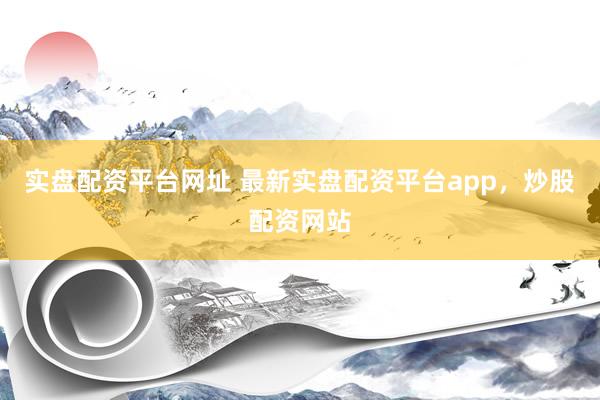 实盘配资平台网址 最新实盘配资平台app，炒股配资网站