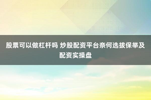 股票可以做杠杆吗 炒股配资平台奈何选拔保举及配资实操盘
