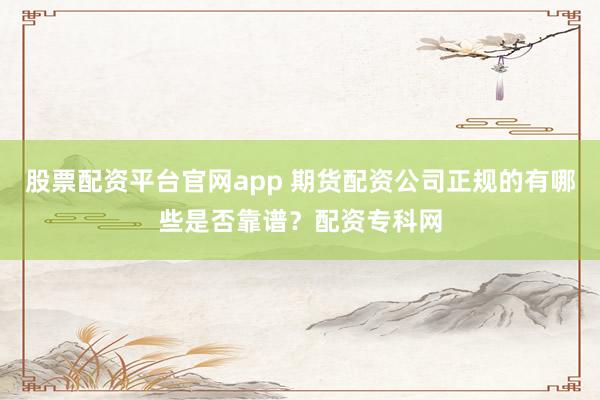 股票配资平台官网app 期货配资公司正规的有哪些是否靠谱？配资专科网