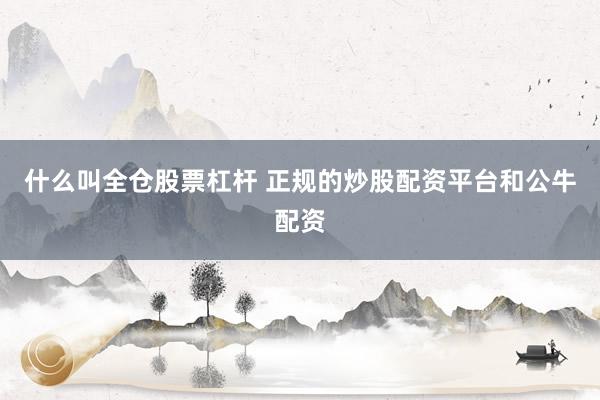 什么叫全仓股票杠杆 正规的炒股配资平台和公牛配资