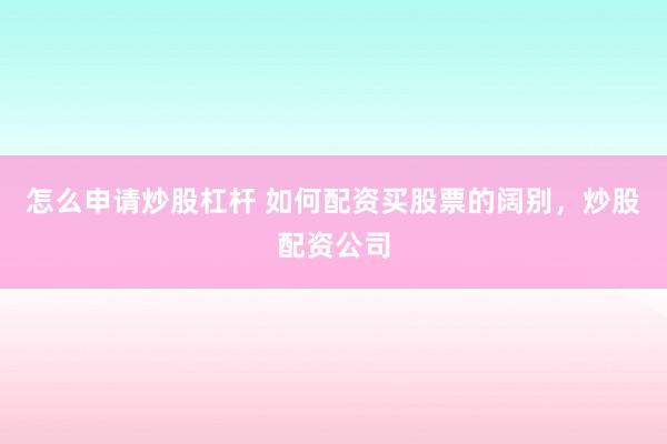 怎么申请炒股杠杆 如何配资买股票的阔别，炒股配资公司