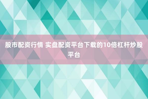 股市配资行情 实盘配资平台下载的10倍杠杆炒股平台