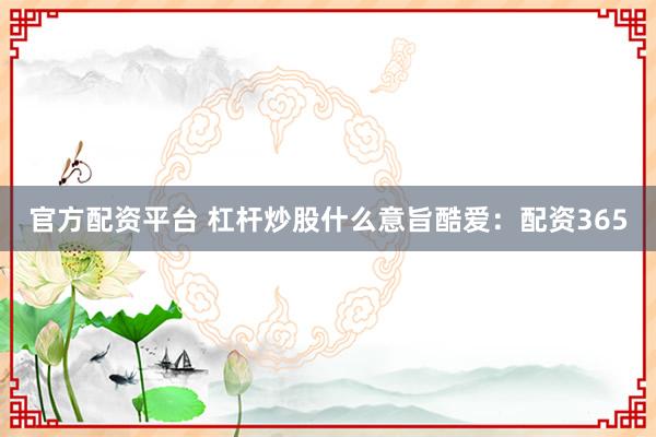 官方配资平台 杠杆炒股什么意旨酷爱：配资365