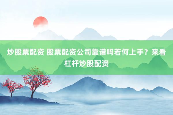 炒股票配资 股票配资公司靠谱吗若何上手？来看杠杆炒股配资