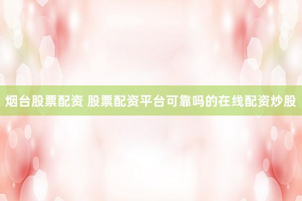 烟台股票配资 股票配资平台可靠吗的在线配资炒股