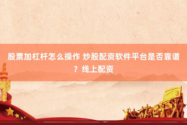 股票加杠杆怎么操作 炒股配资软件平台是否靠谱？线上配资