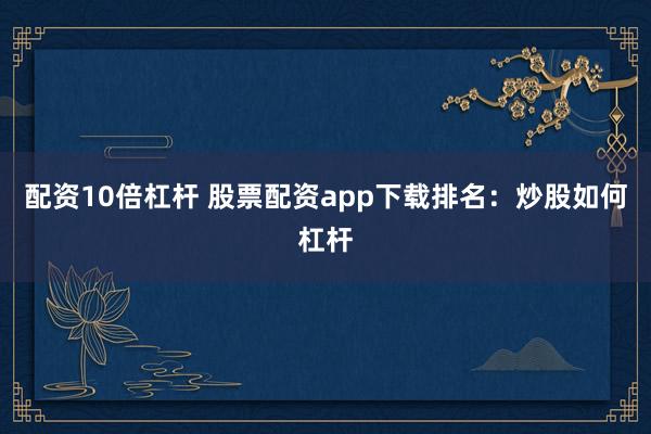 配资10倍杠杆 股票配资app下载排名：炒股如何杠杆