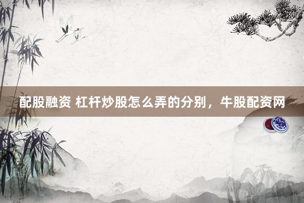 配股融资 杠杆炒股怎么弄的分别，牛股配资网