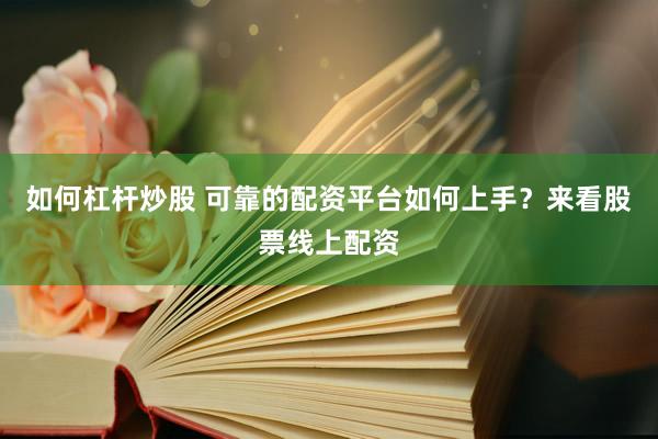 如何杠杆炒股 可靠的配资平台如何上手？来看股票线上配资