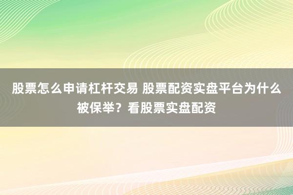 股票怎么申请杠杆交易 股票配资实盘平台为什么被保举？看股票实盘配资