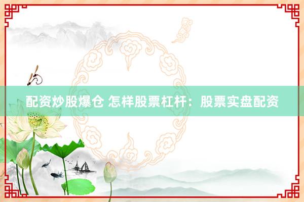 配资炒股爆仓 怎样股票杠杆：股票实盘配资