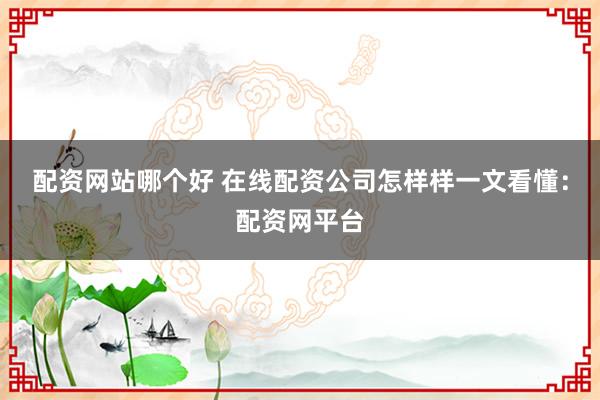 配资网站哪个好 在线配资公司怎样样一文看懂：配资网平台