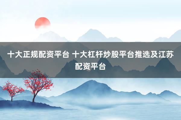 十大正规配资平台 十大杠杆炒股平台推选及江苏配资平台