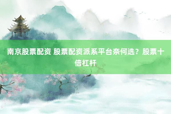 南京股票配资 股票配资派系平台奈何选？股票十倍杠杆