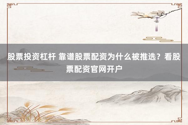 股票投资杠杆 靠谱股票配资为什么被推选？看股票配资官网开户