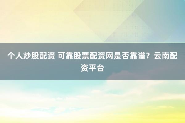 个人炒股配资 可靠股票配资网是否靠谱？云南配资平台