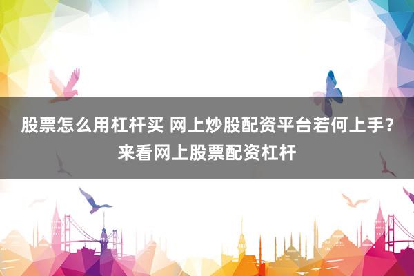 股票怎么用杠杆买 网上炒股配资平台若何上手？来看网上股票配资杠杆