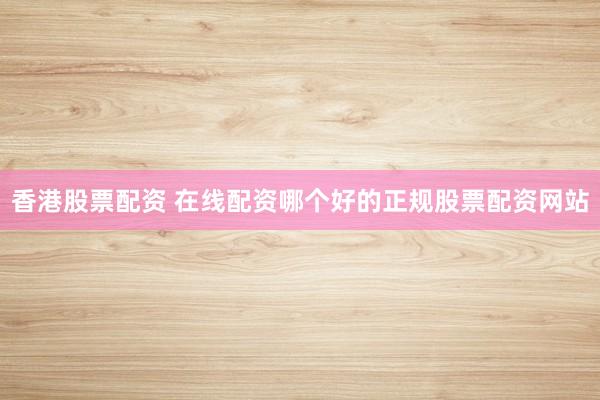 香港股票配资 在线配资哪个好的正规股票配资网站