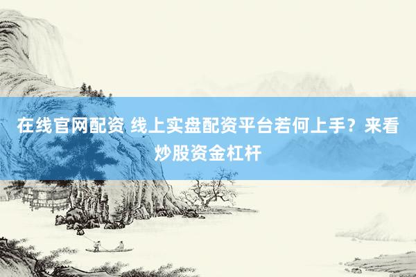 在线官网配资 线上实盘配资平台若何上手？来看炒股资金杠杆