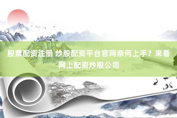 股票配资注册 炒股配资平台官网奈何上手？来看网上配资炒股公司