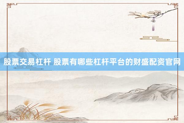股票交易杠杆 股票有哪些杠杆平台的财盛配资官网