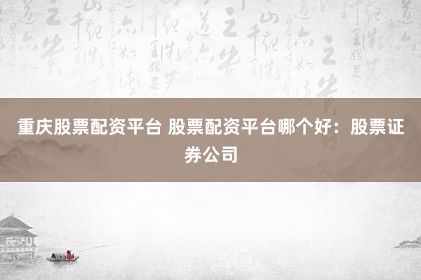 重庆股票配资平台 股票配资平台哪个好：股票证券公司