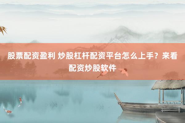 股票配资盈利 炒股杠杆配资平台怎么上手？来看配资炒股软件